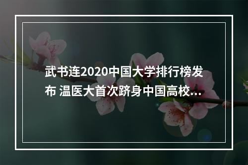 武书连2020中国大学排行榜发布 温医大首次跻身中国高校百强