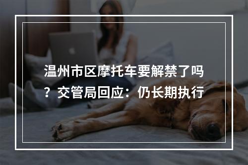 温州市区摩托车要解禁了吗？交管局回应：仍长期执行