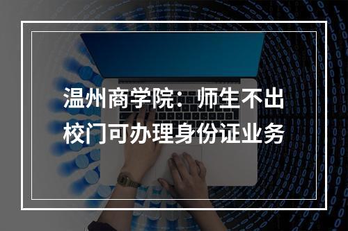温州商学院：师生不出校门可办理身份证业务