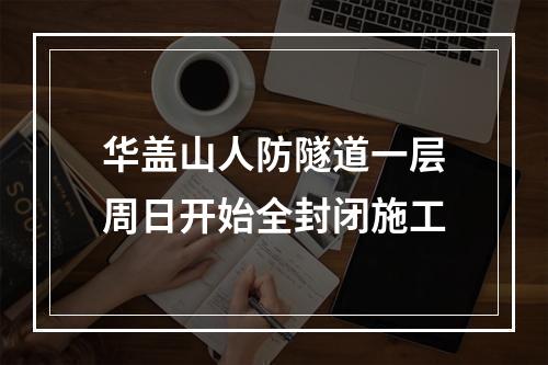 华盖山人防隧道一层周日开始全封闭施工