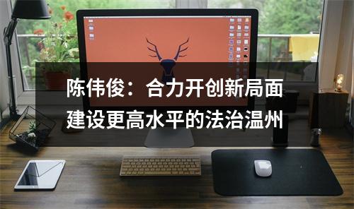 陈伟俊：合力开创新局面 建设更高水平的法治温州