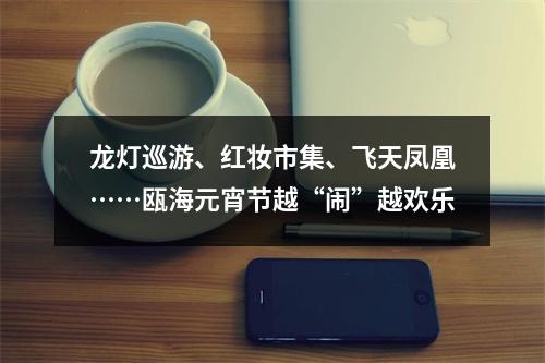 龙灯巡游、红妆市集、飞天凤凰……瓯海元宵节越“闹”越欢乐