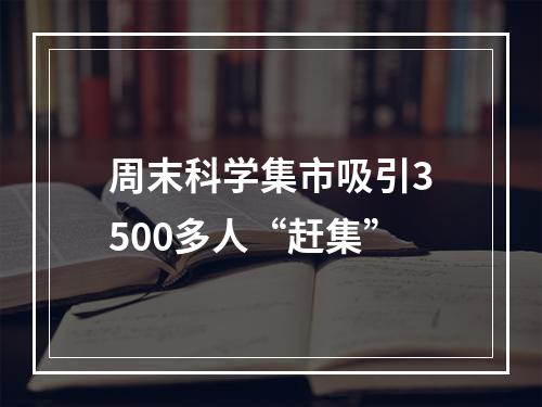 周末科学集市吸引3500多人“赶集”