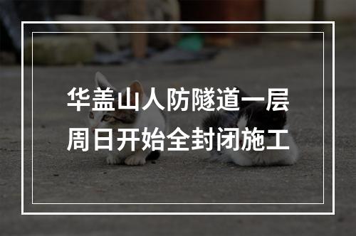 华盖山人防隧道一层周日开始全封闭施工