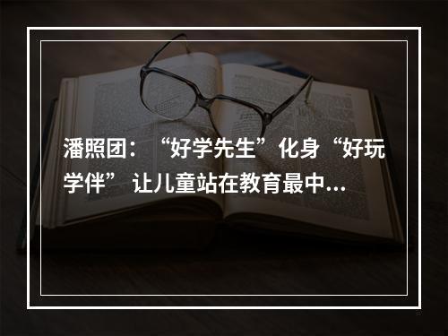潘照团：“好学先生”化身“好玩学伴” 让儿童站在教育最中央
