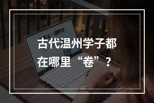 古代温州学子都在哪里“卷”？