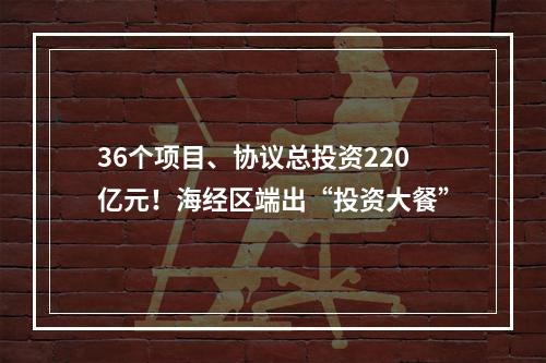 36个项目、协议总投资220亿元！海经区端出“投资大餐”