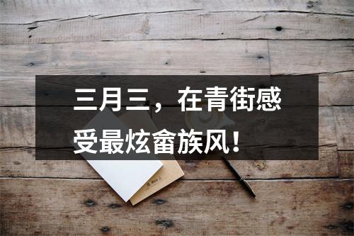 三月三，在青街感受最炫畲族风！