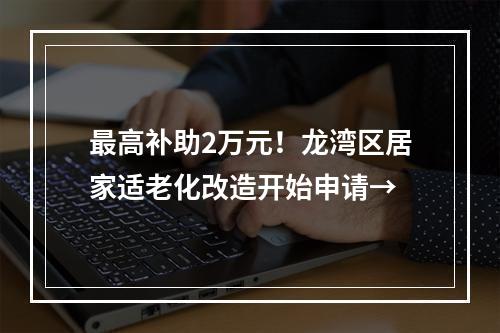 最高补助2万元！龙湾区居家适老化改造开始申请→