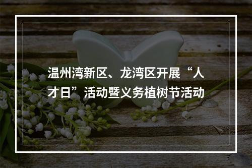 温州湾新区、龙湾区开展“人才日”活动暨义务植树节活动