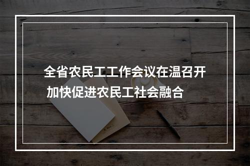 全省农民工工作会议在温召开 加快促进农民工社会融合