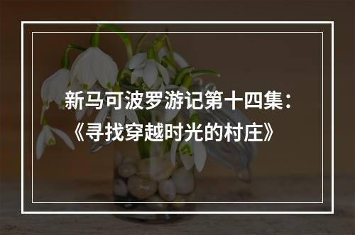 新马可波罗游记第十四集：《寻找穿越时光的村庄》