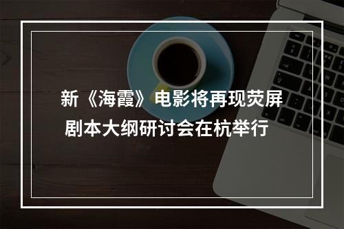 新《海霞》电影将再现荧屏 剧本大纲研讨会在杭举行