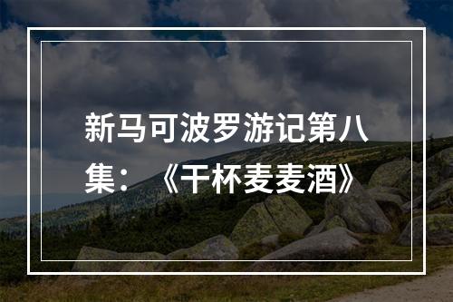 新马可波罗游记第八集：《干杯麦麦酒》