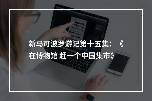 新马可波罗游记第十五集：《在博物馆 赶一个中国集市》