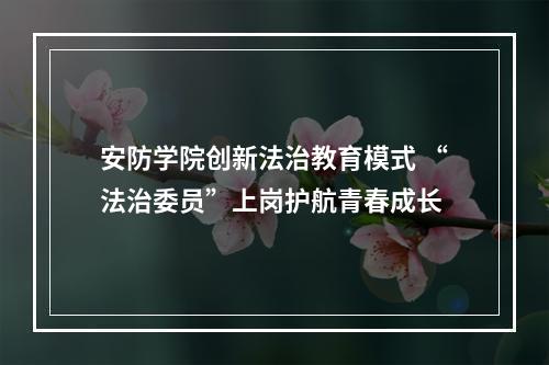 安防学院创新法治教育模式 “法治委员”上岗护航青春成长
