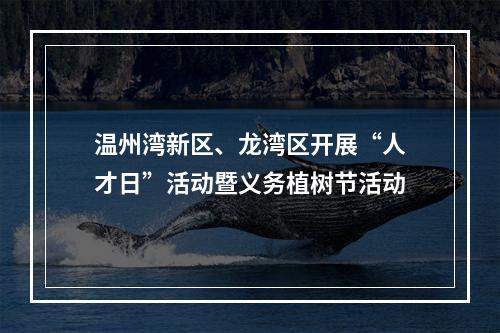 温州湾新区、龙湾区开展“人才日”活动暨义务植树节活动