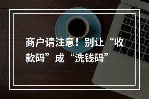 商户请注意！别让“收款码”成“洗钱码”