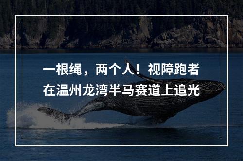 一根绳，两个人！视障跑者在温州龙湾半马赛道上追光