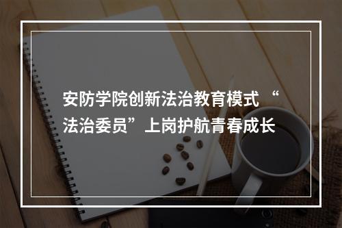 安防学院创新法治教育模式 “法治委员”上岗护航青春成长