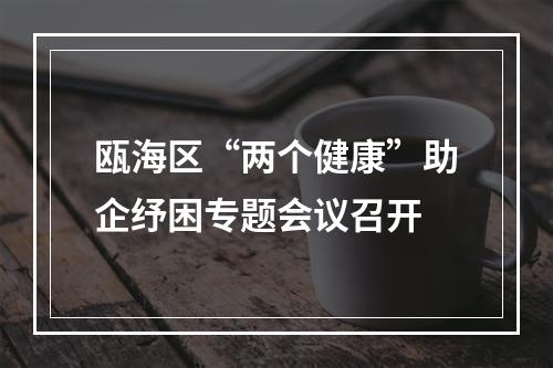 瓯海区“两个健康”助企纾困专题会议召开