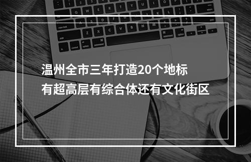 温州全市三年打造20个地标 有超高层有综合体还有文化街区