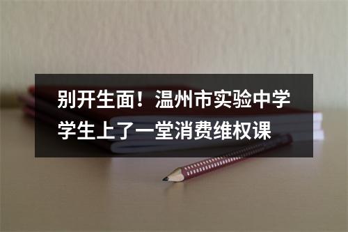别开生面！温州市实验中学学生上了一堂消费维权课