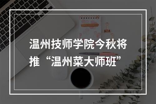 温州技师学院今秋将推“温州菜大师班”