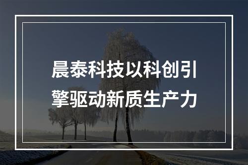 晨泰科技以科创引擎驱动新质生产力