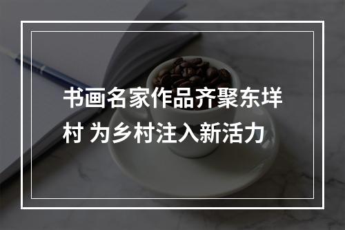 书画名家作品齐聚东垟村 为乡村注入新活力