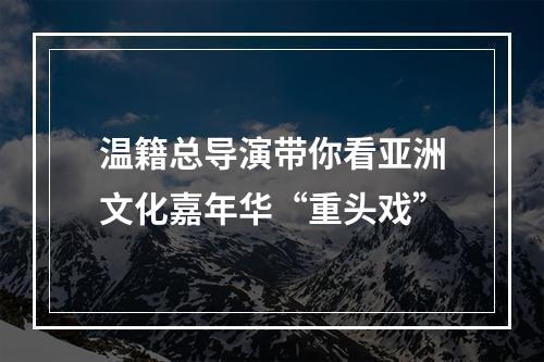 温籍总导演带你看亚洲文化嘉年华“重头戏”