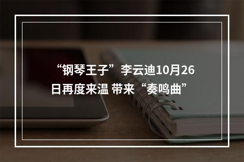 “钢琴王子”李云迪10月26日再度来温 带来“奏鸣曲”