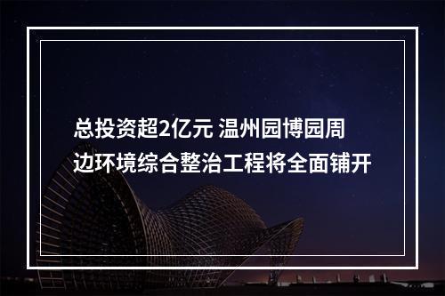 总投资超2亿元 温州园博园周边环境综合整治工程将全面铺开