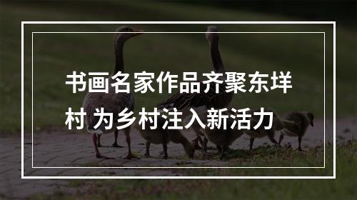 书画名家作品齐聚东垟村 为乡村注入新活力