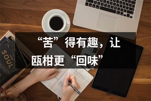 “苦”得有趣，让瓯柑更“回味”