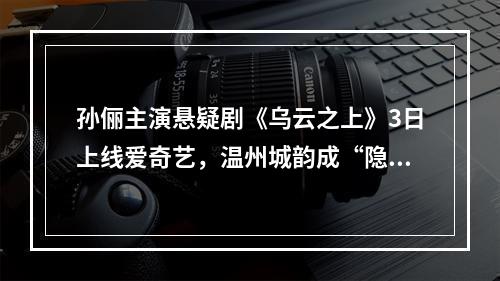孙俪主演悬疑剧《乌云之上》3日上线爱奇艺，温州城韵成“隐形主角”