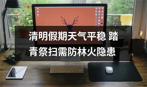 清明假期天气平稳 踏青祭扫需防林火隐患