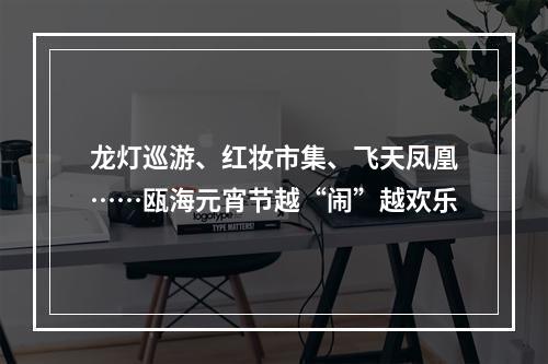 龙灯巡游、红妆市集、飞天凤凰……瓯海元宵节越“闹”越欢乐