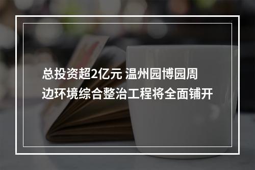 总投资超2亿元 温州园博园周边环境综合整治工程将全面铺开