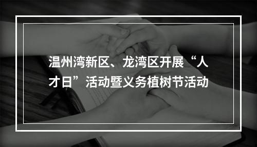 温州湾新区、龙湾区开展“人才日”活动暨义务植树节活动