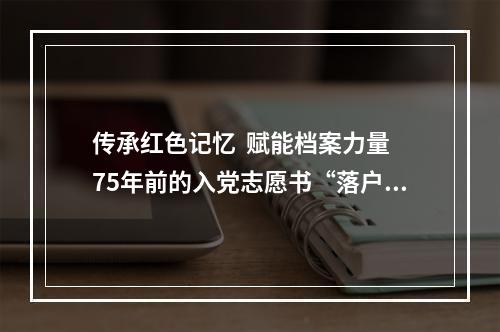 传承红色记忆  赋能档案力量 75年前的入党志愿书“落户”档案馆