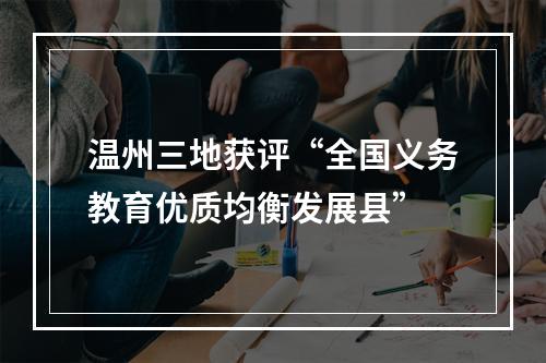温州三地获评“全国义务教育优质均衡发展县”