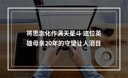 将思念化作满天星斗 这位英雄母亲20年的守望让人泪目