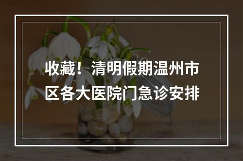 收藏！清明假期温州市区各大医院门急诊安排