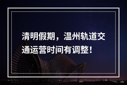 清明假期，温州轨道交通运营时间有调整！