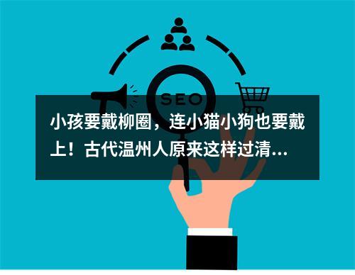 小孩要戴柳圈，连小猫小狗也要戴上！古代温州人原来这样过清明节