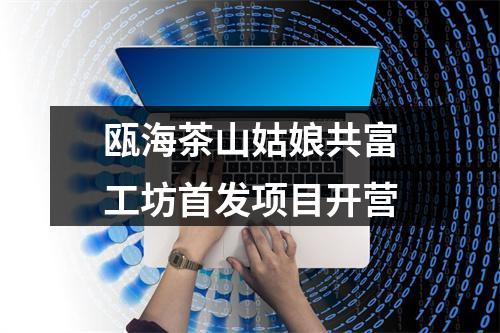 瓯海茶山姑娘共富工坊首发项目开营