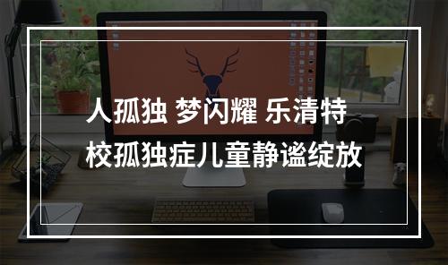 人孤独 梦闪耀 乐清特校孤独症儿童静谧绽放