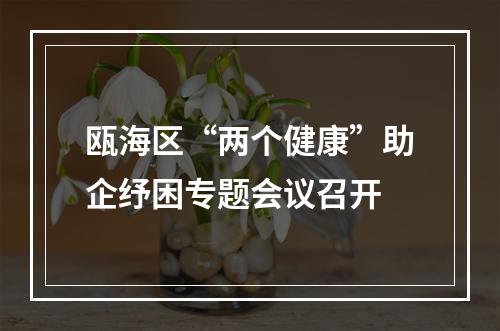 瓯海区“两个健康”助企纾困专题会议召开