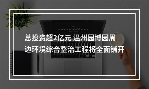 总投资超2亿元 温州园博园周边环境综合整治工程将全面铺开
